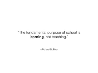–Richard DuFour
“The fundamental purpose of school is
learning, not teaching.”
 