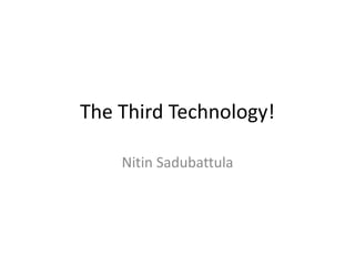 The Third Technology!
Nitin Sadubattula
 