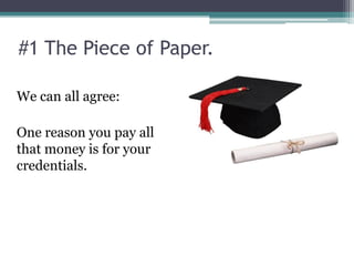 #1 The Piece of Paper.

We can all agree:

One reason you pay all
that money is for your
credentials.
 