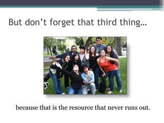 But don’t forget that third thing…




 because that is the resource that never runs out.
 