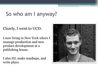 So who am I anyway?

Clearly, I went to UCD.

I now living in New York where I
manage production and new
product developme...