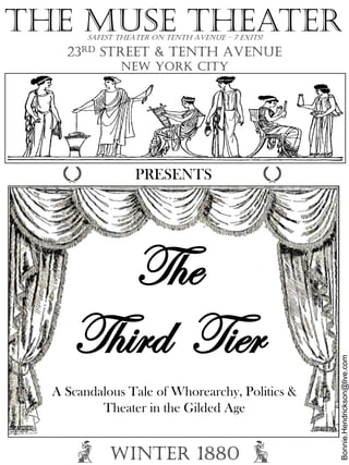 The
Third Tier
PRESENTS
The Muse theater
23rd Street & tenth Avenue
New York CITY
A Scandalous Tale of Whorearchy, Politics &
Theater in the Gilded Age
Winter 1880
Safest theater on Tenth avenue – 7 exits!
Bonnie.Hendrickson@live.com
 