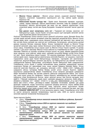 УЛААНБААТАР ХОТЫГ 2020 ОН ХҮРТЭЛ ХӨГЖҮҮЛЭХ ЕРӨНХИЙ ТӨЛӨВЛӨГӨӨНИЙ ТОДОТГОЛ, 
2030 ОН ХҮРТЭЛХ ХӨГЖЛИЙН ЧИГ ХАНДЛАГА 
УЛААНБААТАР ХОТЫГ 2020 ОН ХҮРТЭЛ ХӨГЖҮҮЛЭХ ЕРӨНХИЙ ТӨЛӨВЛӨГӨӨНИЙ ТОДОТГОЛ 
III БОТЬ 
2013 
 Монгол Улсын нийслэл - Монгол улсын хөгжил, үндэсний аюулгүй байдлын 
бодлого, стратегийг тодорхойлон хэрэгжүүлэгч улс төр, нийгэм эдийн засгийн 
бодлогын төв 
 Нийслэлийн бүсийн тулгуур төв - Эдийн засаг, бизнесийн төвлөрөл, худалдаа, 
тээвэр, гадаад харилцаа, хамтын ажиллагааны зангилаа, хоёр ба гуравдах шатны 
боловсрол, эмнэлэг үйлчилгээний төв зэрэг хүн ам, хөрөнгө оруулагчдыг татах 
үнэмлэхүй давуу талтай мөн бусад бүсүүдийн тэнцвэртэй хөгжлийг хангах үүрэгтэй 
хот 
 Бие даасан засаг захиргааны нэгж хот - Тодорхой хил хязгаар, засаглал, хот 
байгуулалтын суурь, онцлог бүхий, хотынхоо оршин суугч-иргэдийн хөгжлийг хангах 
үүрэг бүхий бие даасан метрополитен хот 
Нийслэл Улаанбаатар хотын монгол улсын хөгжилд гүйцэтгэх үүрэг: Дэлхии н болон бүс 
нутгии н эдии н засгии н хөгжил эрчимжин улам бүр харилцан уялдаатай болж, Монгол Улсын 
гадаад эдии н засаг, худалдааны орчин нөхцөлд тааламжтай эрс өөрчлөлт гарч, манаи улс 
бүс нутгии н болон дэлхии н зах зээлтэи нягт холбогдож, бүтээгдэхүүн, үи лчилгээгээ дэлхии 
дахинд таниулах боломж нэмэгдэж баи на. Энэхүү тааламжтаи нөхцөл нь Монгол Улсад 
эрчимтэи хөгжлии н замд гарах саи хан бололцоо олгож баи гаа юм. Монгол Улсын нийслэл 
хотын хувьд, Улаанбаатар хотын үндсэн үүрэг нь Монгол Улсын Үндсэн хуулийн 13 дугаар 
зүйлийн 1 дэх хэсэгт зааснаар “Монгол Улсын нийслэл нь Улаанбаатар хот мөн”. 2 дах хэсэгт 
зааснаар “Нийслэл нь хуулиар тусгайлан олгосон онцлог чиг үүрэг, өөрийн удирдлага бүхий 
засаг захиргаа, нутаг дэвсгэр, эдийн засаг, нийгмийн цогцолбор бөгөөд тусгай статус бүхий 
хот мөн”. Засаг захиргааны хувьд 9 дүүрэг, 152 хороонд хуваагддаг. Монгол Улсын улс төр, 
нийгэм эдийн засаг, гадаад хамтын ажиллагааны хөгжлийн бодлого, чиг хандлага, стратегийг 
тодорхойлон залах үүрэг бүхий байгууллагууд төвлөрсөн, тэдгээрийн үйл ажиллагааны 
тасралтгүй, аюулгүй байдлыг хангасан дэд бүтэц, хот байгуулалтын дэг жаягийг тогтоосон, 
шаардлагатай барилга байгууламж, цогцолборын бүсийг байгуулсан байх шаардлагатай. 
Улаанбаатар хотын бүхий л салбар хөгжлийнхөө хувьд өнөөгийн шаардлагаас ихээхэн 
хоцрогдсон бөгөөд хот ерөнхийдөө хүнд, хэцүү нөхцөл байдалд байсаар байна. Хотын 
зохистой өсөлтийн бодлогыг урт хугацааны хөгжлийн үíäñýí ÷èãëýë áîëãîí õýðýãæ¿¿ëýõ 
шаардлага ийнхүү тулгараад байгаа бөгөөд үүнийг улсын нэгдсэн бодлого, хөрөнгө 
оруулалтын дэмжлэггүйгээр зөвхөн Улаанбаатар хотын захиргаа дангаараа шийдвэрлэх 
ямарч боломжгүй бөгөөд төр засгийн дэмжлэг зайлшгүй шаардлагатай байна. Энэ түүхэн 
үед, шинэ зууны эхэнд хот төлөвлөлт, газрын бодлого, менежментээ зах зээлийн нөхцөлд 
нийцүүлэн улам боловсронгуй болгож, эрүүл аюулгүй орчныг бий болгож иргэдийн орон 
áàéðíû íºõöөлийг сайжруулан, эдийн засаг, нийгмийн амьдралыг хөгжүүлэх, õóóëü ýðõç¿éí 
àñóóäëûã çîõèöóóëæ îëîí íèéòèéí îðîëöîîã íýìýãä¿¿ëýõ, õàðèóöëàãàòàé ¿ð ä¿íòýé òºðèéí 
àëáûã áèé áîëãîõ, òºðèéí ¿éë÷èëãýýíä õóâèéí õýâøëèéã îðîëöóóëàõ, äýëõèéí çàõ çýýëä 
өрсөлдөх чадвартай, өндөр технологид суурилсан үйлдвэр үйлчилгээ, оюуны áàãòààìæòàé 
бүтээгдэхүүний үйлдвэрлэлийг хөгжүүлэх, Азид тэргүүлэх аялал жуулчлалын бүсийг 
байгуулах замаар орчин үеийн хүчирхэг эдийн засагтай, монгол үндэсний хэв маяг, дүр төрх 
бүхий “УХААЛАГ НИЙСЛЭЛ ХОТ” áîлгон хөгжүүлэх зорилго тавин, Улаанбаатар хотыг 2020 
он хүртэл хөгжүүлэх ерөнхий төлөвлөгөөнд тодотгол хийн, 2030 он хүртэл хөгжүүлэх 
хөгжлийн ерөнхий төлөвлөгөөг боловсруулсан. 
Нийслэлийн Зураг Төслийн Хүрээлэн 8 
Зураг төслийн бүрдэл: 
 I боть: “Улаанбаатар хотын хөгжлийн өнөөгийн байдлын судалгаа, дүгнэлт” 
/Тайлбар бичиг/ 
 II боть: “Улаанбаатар хотын 2030 он хүртэлх хөгжлийн чиг хандлага” 
/Тайлбар бичиг/ 
 III боть: “Улаанбаатар хотыг 2020 он хүртэл хөгжүүлэх ерөнхий 
төлөвлөгөөний тодотгол” /Тайлбар бичиг/ 
 IV боть: “Улаанбаатар хотыг 2020 он хүртэл хөгжүүлэх ерөнхий 
төлөвлөгөөний тодотгол, 2030 он хүртэлх хөгжлийн чиг хандлага- 
Хураангуй тайлан” 
 V боть: “Улаанбаатар хотыг 2020 он хүртэл хөгжүүлэх ерөнхий 
төлөвлөгөөний тодотгол, 2030 он хүртэлх хөгжлийн чиг хандлага- 
Зураглалын материал ” 
 