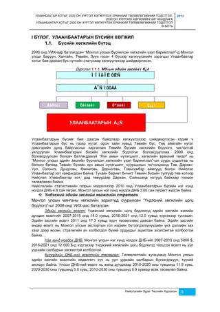 УЛААНБААТАР ХОТЫГ 2020 ОН ХҮРТЭЛ ХӨГЖҮҮЛЭХ ЕРӨНХИЙ ТӨЛӨВЛӨГӨӨНИЙ ТОДОТГОЛ, 
2030 ОН ХҮРТЭЛХ ХӨГЖЛИЙН ЧИГ ХАНДЛАГА 
УЛААНБААТАР ХОТЫГ 2020 ОН ХҮРТЭЛ ХӨГЖҮҮЛЭХ ЕРӨНХИЙ ТӨЛӨВЛӨГӨӨНИЙ ТОДОТГОЛ 
III БОТЬ 
2013 
I БҮЛЭГ. УЛААНБААТАРЫН БҮСИЙН ХӨГЖИЛ 
Нийслэлийн Зураг Төслийн Хүрээлэн 9 
1.1. Бүсийн хөгжлийн бүтэц 
2003 онд УИХ-аар батлагдсан “Монгол улсын бүсчилсэн хөгжлийн үзэл баримтлал”-д Монгол 
улсыг Баруун, Хангайн, Төвийн, Зүүн гэсэн 4 бүсээр хөгжүүлэхийн зэрэгцээ Улаанбаатар 
хотыг бие даасан бүс нутгийн статусаар хөгжүүлэхээр шийдвэрлэсэн. 
Дүрслэл 1.1.1. МУ-ын эдийн засгèéí б¿ñ 
ÌÎÍÃÎË ÓËÑ 
Á¯Ñ ÍÓÒÀÃ 
Áàðóóí Õàíãàéí Òºâèéí Ç¿¿í 
УЛААНБААТАРЫН Á¿Ñ 
Улаанбаатарын бүсийг бие даасан байдлаар хөгжүүлэхээр шийдвэрлэсэн хэдий ч 
Улаанбаатарын бүс нь газар нутаг, орон зайн хувьд Төвийн бүс, Төв аймгийн нутаг 
дэвсгэрийн дунд байрласныг харгалзан Төвийн бүсийн хөгжлийн бодлого, чиглэлтэй 
уялдуулан Улаанбаатарын бүсийн хөгжлийн бодлогыг боловсрууллаа. 2000 онд 
боловсруулсан боловч батлагдаагүй “Хүн амын нутагшилт, хөгжлийн ерөнхий төсөл” нь 
“Монгол улсын эдийн засгийн бүсчилсэн хөгжлийн үзэл баримтлал”-ын суурь судалгаа нь 
болсон бөгөөд Төвийн бүсийн хүн амын нутагшилт, суурьшлын тогтолцоонд Төв, Дархан- 
Уул, Сэлэнгэ, Дундговь, Өмнөговь, Дорноговь, Говьсүмбэр аймгууд болон Нийслэл 
Улаанбаатар хот хамрагдсан байна. Тухайн баримт бичигт Төвийн бүсийн тулгуур төв-хотоор 
Нийслэл Улаанбаатар хот, дэд төвүүдээр Дархан, Сайншанд хотууд байхаар тооцон 
төлөвлөсөн байна. 
Нийслэлийн статистикийн газрын мэдээллээр 2010 онд Улаанбаатарын бүсийн нэг хүнд 
ногдох ДНБ 4.6 сая төгрөг, Монгол улсын нэг хүнд ногдох ДНБ 3.05 сая төгрөгт хүрсэн байна. 
 Үндэсний эдийн засгийн хөгжлийн стратеги 
Монгол улсын мянганы хөгжлийн зорилтод суурилсан “Үндэсний хөгжлийн цогц 
бодлого”-ыг 2008 онд УИХ-аас баталсан. 
Эдийн засгийн өсөлт: Үндэсний хөгжлийн цогц бодлогод эдийн засгийн жилийн 
дундаж өсөлтийг 2007-2015 онд 14.0 хувьд, 2016-2021 онд 12.0 хувьд хүргэхээр тусгасан. 
Эдийн засгийн өсөлт 2011 онд 17.3 хувьд хүрч төсөөллөөс давсан байна. Эдийн засгийн 
өндөр өсөлт нь Монгол улсын экспортын гол нэрийн бүтээгдэхүүнүүдийн үнэ дэлхийн зах 
зээл дээр өссөн, стратегийн ач холбогдол бүхий ордуудыг ашиглаж эхэлсэнтэй холбоотой 
байна. 
Нэг хүнд ногдох ДНБ: Монгол улсын нэг хүнд ногдох ДНБ-ийг 2007-2015 онд 5000 $, 
2016-2021 онд 12 000 $-д хүргэхээр Үндэсний хөгжлийн цогц бодлогод тооцсон өсөлт нь уул 
уурхайн салбарын хөгжилтэй холбоотой. 
Бүсүүдийн ДНБ-ний өсөлтийн төсөөлөл: Төлөвлөлтийн хугацаанд Монгол улсын 
эдийн засгийн өсөлтийн хөдөлгөгч хүч нь уул уурхайн салбарын бүтээгдэхүүн, түүний 
экспорт байна. Улсын ДНБ-ний өсөлт нь жилд дунджаар 2010-2020 оны түвшинд 11.9 хувь, 
2020-2030 оны түвшинд 5.0 хувь, 2010-2030 оны түвшинд 8.9 хувиар өсөх төсөөлөл байна. 
 