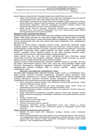 УЛААНБААТАР ХОТЫГ 2020 ОН ХҮРТЭЛ ХӨГЖҮҮЛЭХ ЕРӨНХИЙ ТӨЛӨВЛӨГӨӨНИЙ ТОДОТГОЛ, 
2030 ОН ХҮРТЭЛХ ХӨГЖЛИЙН ЧИГ ХАНДЛАГА 
УЛААНБААТАР ХОТЫГ 2020 ОН ХҮРТЭЛ ХӨГЖҮҮЛЭХ ЕРӨНХИЙ ТӨЛӨВЛӨГӨӨНИЙ ТОДОТГОЛ 
III БОТЬ 
2013 
Ажлын байрны нийлүүлэлтийг тооцохдоо гурван хүчин зүйл байна гэж үзлээ. 
 Эдийн засгийн өсөлтийн дүнд бий болох ажлын байр буюу салбаруудын өсөлтийн шууд ба 
шууд бус үржүүлэгчийг тооцон ажлын байрны өсөлтийг тооцож гаргасан. 
 Ажлын байрыг нэмэгдүүлэх түүн дотроо жижиг дунд үйлдвэрийг дэмжих замаар ажлын байрыг 
шинээр бий болгох, импортыг орлох бүтээгдэхүүн, шинэ бүтээгдэхүүн үйлдвэрлэх, экспортын 
бүтээгдэхүүний үйлдвэрлэл, үйлчилгээг нэмэгдүүлэх чиглэлээр тусгайлсан бодлого арга 
хэмжээ авч хэрэгжүүлж, үр дүнд нь шинэ ажлын байр бий болно. 
 Эдийн засгийн тэргүүлэх чиглэлийг тодорхойлж хэрэгжүүлснээр тодорхой үйлдвэрлэл, 
үйлчилгээг хотын нутаг дэвсгэрт байршуулах, орон нутагт шилжүүлснээр ажлын байрын 
өсөлтөд нөлөө үзүүлнэ гэсэн хүлээлтүүд байна. 
Шинжлэх ухаан, технологийн дэвшил 
Сүүлийн үед шинжлэх ухаан, технологийг хөгжүүлэх салбарын хөгжил харьцангуй хоцрогдож 
байна. Үүний үндсэн шалтгаан нь санхүүгийн хүндрэл бэрхшээл байсны дээр зах зээлийн 
системд шилжсэнээр Монгол улсад ашиглагдаж байсан үйлдвэрийн технологи хуучирч зах 
зээлээс шахагдсантай хамт маш олон орноос бага оврын үйлдвэрийн тоног төхөөрөмжүүд 
орж ирэх болсон. 
Өнгөрсөн 15 орчим жилийн хугацаанд шинжлэх ухаан, технологийн дэвшлийн тухайд 
тодорхой бодлого, арга хэмжээ авахаасаа илүү шинэ технологи, шинжлэх ухааны ололт, 
хэрэглээнүүдийн талаар мэдээлэл цуглуулах, ашиглаж турших үйл явц явагдсан. Үүний дээр 
үйлдвэрийн технологийн хувьд хувийн хэвшлийн аж ахуйн нэгжийн эзэд технологийн 
сонголт, шийдлийг голлон гүйцэтгэх болсон нь улс орны хэмжээнд шинжлэх ухаан, 
технологийн нэгдсэн бодлого явуулах боломжийг хязгаарлаж байсан. 
Харин сүүлийн үед зах зээл ханах, эрэлт нийлүүлэлтийн зөрүү багасахын хэрээр 
технологийн сонголтод илүү анхаарал хандуулах, шинжлэх ухааны ололтууд, тэр дотроо 
мэдлэг шингэсэн, өндөр технологийг илүүд үзэх болсон байна. 
Цаашид шинжлэх ухаан-үйлдвэрлэлийн хүрээний салбарын хөгжил нь дотоодын зах зээл 
дэх бараа, үйлчилгээний хэрэгцээ, болон олон улсын зах зээлд өрсөлдөх чадвар бүхий 
экспортын бүтээгдэхүүн үйлдвэрлэх чадвартай холбоотой хэрэгжинэ. Шинжлэх ухаан- 
үйлдвэрлэлийн хүрээний салбарын 2020 он хүртэлх хөгжлийг дараах байдлаар 
тодорхойлсон. Үүнд: 
Óðüä÷èëàí òààìàãëàæ áóé ¿éëäâýðëýëèéí õºãæèë 
Øèíæëýõ óõààí-үйлдвэрлэлийн хүрээний хөгжлийн үндсэн чиглэл нь Улаанбаатар хотын 
эдийн засгийн тэргүүлэх чиглэлийг тодорхойлон, тэдгээрийг дэмжин хөгжүүлэх төсөл 
хөтөлбөрүүдийг хэрэгжүүлнэ гэж тооцсон. Тухайлбал Монгол улсын Засгийн газраас эхний 
ээлжинд хэрэгжүүлэх тэргүүлэх чиглэлийн хүрээнд хэрэгжүүлэх 26 томоохон төслөөс 
Улаанбаатар хотод хэрэгжүүлэх хэд хэдэн төсөл дурдагдсан байна. Үүнд: 
 Малын эрүүлжүүлэх төслийн хэрэгжилт Био комбинатын үйлдвэрлэлийг өргөжүүлэх, улмаар 
Нийслэлийн Зураг Төслийн Хүрээлэн 21 
суурьшлыг нэмэгдүүлэх эерэг талтай 
 Эрүүл хүнс төсөл нь Улаанбаатар хот болон алслагдсан дүүрэг, дагуул хотууд дах 
үйлдвэрүүдэд технологийн шинэчлэл хийх шаардлага боломжийг олгоно 
 Барилгын материалын үйлдвэр нь барилгын салбарт шинэ дэвшилтэт технологи нэвтрүүлэх 
боломжийг бүрдүүлнэ. 
 Өндөр технологийн аж үйлдвэрийн цогцолбор, шинжлэх ухааны парк байгуулах төслийн 
хүрээнд байгуулах үйлдвэрүүд нь ерөнхийдөө Улаанбаатар хотод байгуулагдахаар харагдаж 
байна. 
 Сансрын холбооны төсөл 
 Улаанбаатар хотын авто замын төсөл 
 Эрчим хүчний 5 дугаар станц 
 ТЦБ-ийн технологийн шинэчлэл, өргөтгөл 
 Мэдээллийн технологийн сургалт үйлдвэрлэлийн хотхон зэрэг төслүүд нь нийслэл 
Улаанбаатар хотын шинжлэх ухаан технологийн дэвшил аж үйлдвэрийн хөгжилд эерэг 
нөлөөлнө. 
Ойрын хугацаанд хэрэгжүүлэх зарим төслүүд 
 Нийслэл УБ хотын эдийн засаг, үйлдвэрийн салбарын хөгжлийн мастер төлөвлөгөө 
боловсруулах, 
 Газрын гүний дулаан болон нар, салхи, биомасс, усны эрчим хүчийг ашиглах арга технологи, 
тоног төхөөрөмжийг барилга байгууламжийн дулаацуулга, хэрэглээний халуун ус болон бусад 
зориулалтаар өргөн ашиглах талаар үндэслэлийг боловсруулж сэргээгдэх эрчим хүчний 
дэвшилтэт тоног төхөөрөмжүүдийг нэвтрүүлэх, 
 