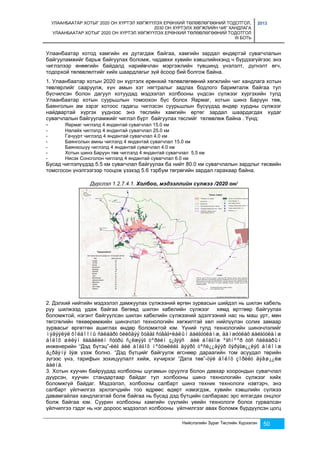 УЛААНБААТАР ХОТЫГ 2020 ОН ХҮРТЭЛ ХӨГЖҮҮЛЭХ ЕРӨНХИЙ ТӨЛӨВЛӨГӨӨНИЙ ТОДОТГОЛ, 
2030 ОН ХҮРТЭЛХ ХӨГЖЛИЙН ЧИГ ХАНДЛАГА 
УЛААНБААТАР ХОТЫГ 2020 ОН ХҮРТЭЛ ХӨГЖҮҮЛЭХ ЕРӨНХИЙ ТӨЛӨВЛӨГӨӨНИЙ ТОДОТГОЛ 
III БОТЬ 
2013 
Улаанбаатар хотод хамгийн их дутагдаж байгаа, хамгийн зардал өндөртэй сувагчлалын 
байгууламжийг барьж байгуулах боломж, чадавхи хувийн хэвшлийнхэнд ч бүрдээгүйгээс энэ 
чиглэлээр өнөөгийн байдалд нарийвчлан мэргэжлийн түвшинд үнэлэлт, дүгнэлт өгч, 
тодорхой төлөвлөлтийг хийх шаардлагыг зүй ёсоор бий болгож байна. 
1. Улаанбаатар хотын 2020 он хүртэлх ерөнхий төлөвлөгөөний хөгжлийн чиг хандлага хотын 
төвлөрлийг сааруулж, хүн амын хэт нягтралыг задлах бодлого баримталж байгаа тул 
бүсчилсэн болон дагуул хотуудад мэдээлэл холбооны үндсэн сүлжээг хүргэхийн тулд 
Улаанбаатар хотын суурьшлын томоохон бүс болох Яармаг, хотын шинэ Баруун төв, 
Баянголын ам зэрэг хотоос гадагш чиглэсэн суурьшлын бүсүүдэд өндөр хурдны сүлжээг 
найдвартай хүргэх үүднээс энэ төслийн хамгийн өртөг зардал шаардагдах худаг 
сувагчлалын байгууламжийг чиглэл бүрт байгуулах төслийг төлөвлөж байна . Үүнд: 
- Яармаг чиглэлд 4 яндантай сувагчлал 15.0 км 
- Налайх чиглэлд 4 яндантай сувагчлал 25.0 км 
- Гачуурт чиглэлд 4 яндантай сувагчлал 4.0 км 
- Баянголын амны чиглэлд 4 яндантай сувагчлал 15.0 км 
- Баянхошуу чиглэлд 4 яндантай сувагчлал 4.0 км 
- Хотын шинэ Баруун төв чиглэлд 4 яндантай сувагчлал 5.5 км 
- Нисэх Сонсголон чиглэлд 4 яндантай сувагчлал 6.0 км 
Бусад чиглэлүүдэд 5.5 км сувагчлал байгуулах ба нийт 80.0 км сувагчлалын зардлыг төсвийн 
томсгосон үнэлгээгээр тооцож үзэхэд 5.6 тэрбум төгрөгийн зардал гарахаар байна. 
Дүрслэл 1.2.7.4.1. Холбоо, мэдээллийн сүлжээ /2020 он/ 
2. Дэлхий нийтийн мэдээлэл дамжуулах сүлжээний өргөн зурвасын шийдэл нь шилэн кабель 
руу шилжээд удаж байгаа бөгөөд шилэн кабелийн сүлжээг хямд өртгөөр байгуулах 
боломжтой, нэгэнт байгуулсан шилэн кабелийн сүлжээний эдэлгээний нас нь маш урт, мөн 
төгсгөлийн төхөөрөмжийн шинэчлэл технологийн хөгжилтэй хөл нийлүүлэн солих замаар 
зурвасыг өргөтгөн ашиглах өндөр боломжтой юм. Үүний тулд технологийн шинэчлэлийг 
ìýäýýëýë õîëáîîíû ñàëáàðò õèéõäýý õóäàã ñóâàã÷ëàëûí áàéãóóëàìæ, äàìæóóëàõ áàéãóóëàìæ 
áîëîõ øèëýí êàáåëèéí ñóóðü ñ¿ëæýýã òºðèéí ç¿ãýýñ áèé áîëãîæ ºãñíººð òóñ ñàëáàðûí 
инженерийн “Дэд бүтэц”-èéã áèé áîëãîõ íºõöөëèéã äýýðõ òºñë¿¿äýýð õýðýãæ¿¿ëýõ áîëîìæ 
á¿ðäýíý ãýæ үзэж болно. “Дэд бүтцийг байгуулж өгснөөр дараагийн том асуудал төрийн 
зүгээс үнэ, тарифын зохицуулалт хийж, хүчирхэг “Дата төв”-òýé áîëîõ çîðèëò äýâø¿¿ëæ 
áàéíà. 
3. Хотын хуучин байруудад холбооны шугамын оруулга болон давхар хоорондын сувагчлал 
дүүрсэн, хуучин стандартаар байдаг тул холбооны шинэ технологийн сүлжээг хийх 
боломжгүй байдаг. Мэдээлэл, холбооны салбарт шинэ техник технологи нэвтэрч, энэ 
салбарт үйлчилгээ эрхлэгчдийн тоо өдрөөс өдөрт нэмэгдэж, хувийн хэвшлийн сүлжээ 
давамгайлах хандлагатай болж байгаа нь бусад дэд бүтцийн салбараас эрс ялгагдах онцлог 
болж байгаа юм. Суурин холбооны хамгийн сүүлийн үеийн технологи болох гурвалсан 
үйлчилгээ гэдэг нь нэг дороос мэдээлэл холбооны үйлчилгээг авах боломж бүрдүүлсэн цогц 
Нийслэлийн Зураг Төслийн Хүрээлэн 50 
 