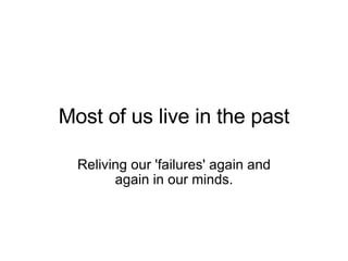 Most of us live in the past Reliving our 'failures' again and again in our minds. 