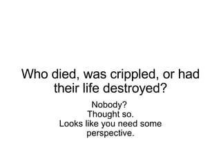 Who died, was crippled, or had their life destroyed? Nobody?  Thought so. Looks like you need some perspective. 