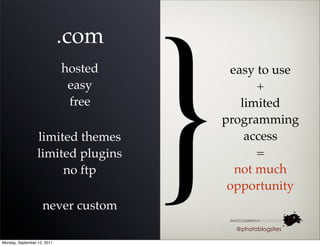 }
                             .com
                             hosted        easy to use
                              easy              +
                              free           limited
                                          programming
                  limited themes              access
                  limited plugins               =
                       no ftp               not much
                                           opportunity
                    never custom
                                            @photoblogsites

Monday, September 12, 2011
 