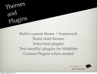 em es
        Th
         a nd
          P lugins

                             Build a parent theme / framework
                                     Build child themes
                                     Select best plugins
                             Test (modify) plugins for MultiSite
                               Custom Plugins when needed


                                                            @photoblogsites

Monday, September 12, 2011
 