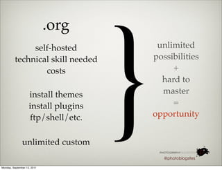 }
                             .org
              self-hosted                  unlimited
         technical skill needed           possibilities
                 costs                         +
                                            hard to
                    install themes          master
                    install plugins            =
                    ftp/shell/etc.        opportunity


               unlimited custom
                                             @photoblogsites

Monday, September 12, 2011
 