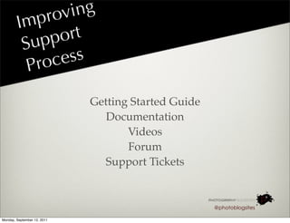 rov ing
        I mp
         Su  pp ort
          P roc ess

                             Getting Started Guide
                                Documentation
                                    Videos
                                    Forum
                               Support Tickets


                                                     @photoblogsites

Monday, September 12, 2011
 