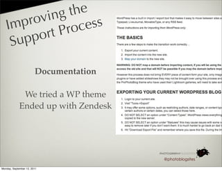ing   the
   I mp rov          ess
            rt P roc
    S up po

                        Documentation

              We tried a WP theme
             Ended up with Zendesk




                                        @photoblogsites

Monday, September 12, 2011
 