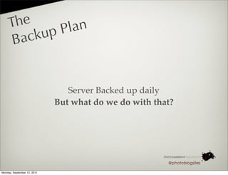The       lan
       acku pP
     B


                                Server Backed up daily
                             But what do we do with that?




                                                       @photoblogsites

Monday, September 12, 2011
 