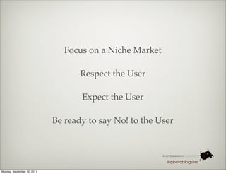 Focus on a Niche Market

                                    Respect the User

                                    Expect the User

                             Be ready to say No! to the User



                                                          @photoblogsites

Monday, September 12, 2011
 