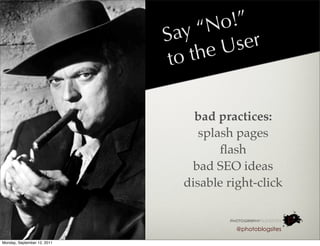 No !”
                             Sa y“
                                    eU ser
                              to th

                                 bad practices:
                                  splash pages
                                      ﬂash
                                 bad SEO ideas
                               disable right-click


                                         @photoblogsites

Monday, September 12, 2011
 