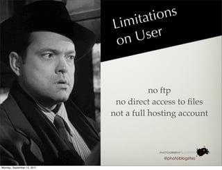 it atio ns
                             Lim
                              o nU   ser


                                        no ftp
                              no direct access to ﬁles
                             not a full hosting account




                                           @photoblogsites

Monday, September 12, 2011
 