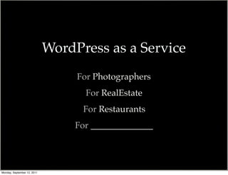 WordPress as a Service
                                  For Photographers
                                    For RealEstate
                                   For Restaurants
                                  For ______________



                                                       @photoblogsites

Monday, September 12, 2011
 