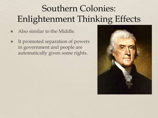 Southern Colonies:
Enlightenment Thinking Effects
 Also similar to the Middle.
 It promoted separation of powers
in government and people are
automatically given some rights.
 