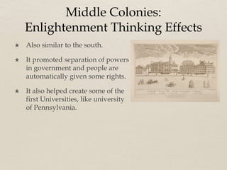 Middle Colonies:
Enlightenment Thinking Effects
 Also similar to the south.
 It promoted separation of powers
in government and people are
automatically given some rights.
 It also helped create some of the
first Universities, like university
of Pennsylvania.
 