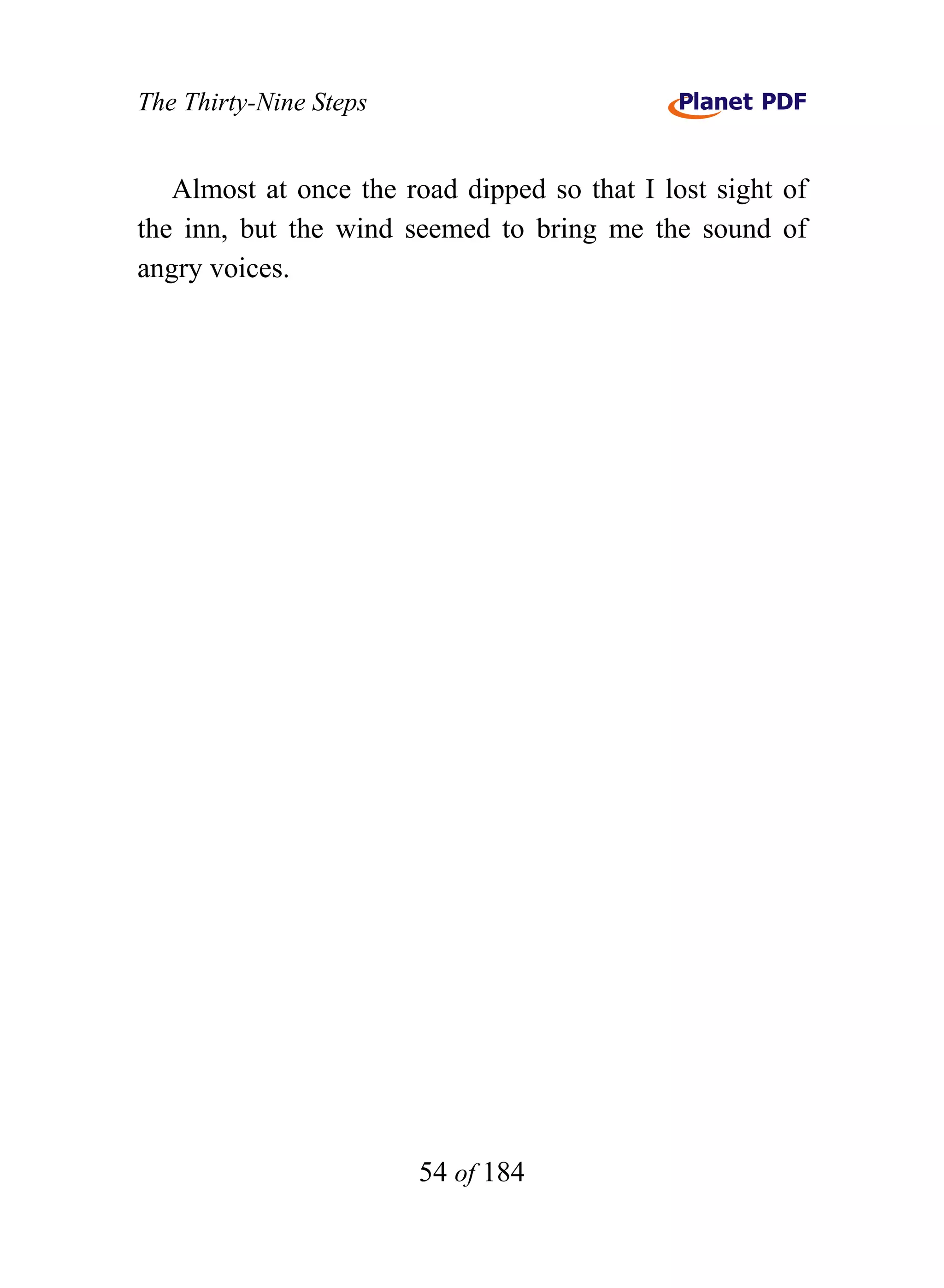 The Thirty-Nine Steps


   Almost at once the road dipped so that I lost sight of
the inn, but the wind seemed to bring me the sound of
angry voices.




                        54 of 184
 