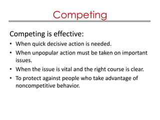 Competing is effective:
• When quick decisive action is needed.
• When unpopular action must be taken on important
issues.
• When the issue is vital and the right course is clear.
• To protect against people who take advantage of
noncompetitive behavior.
Competing
 