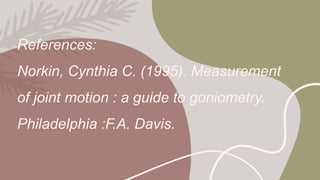 References:
Norkin, Cynthia C. (1995). Measurement
of joint motion : a guide to goniometry.
Philadelphia :F.A. Davis.
 