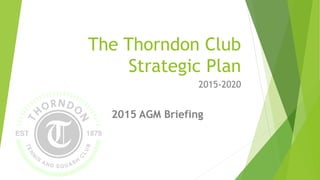 The Thorndon Club
Strategic Plan
2015-2020
2015 AGM Briefing
 