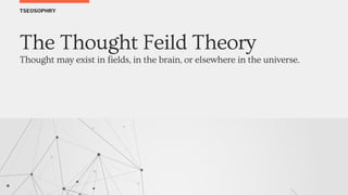 TSEOSOPHRY
The Thought Feild Theory
Thought may exist in fields, in the brain, or elsewhere in the universe.
 