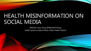 HEALTH MISINFORMATION ON
SOCIAL MEDIA
Melodie Yunju Song (@MelodieYJSong)
Health Systems Impact Fellow, Public Health Ontario
 