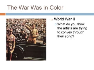 The War Was in Color
                   World War II
               

                    What  do you think
                    the artists are trying
                    to convey through
                    their song?
 