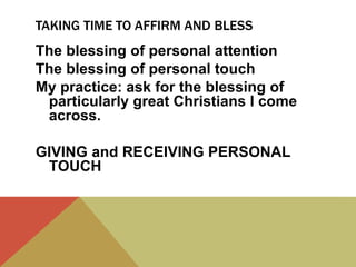 TAKING TIME TO AFFIRM AND BLESS
The blessing of personal attention
The blessing of personal touch
My practice: ask for the blessing of
particularly great Christians I come
across.
GIVING and RECEIVING PERSONAL
TOUCH
 