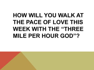 HOW WILL YOU WALK AT
THE PACE OF LOVE THIS
WEEK WITH THE “THREE
MILE PER HOUR GOD”?
 