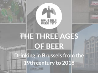 THE THREE AGES
OF BEER
Drinking in Brussels from the
19th century to 2018
 