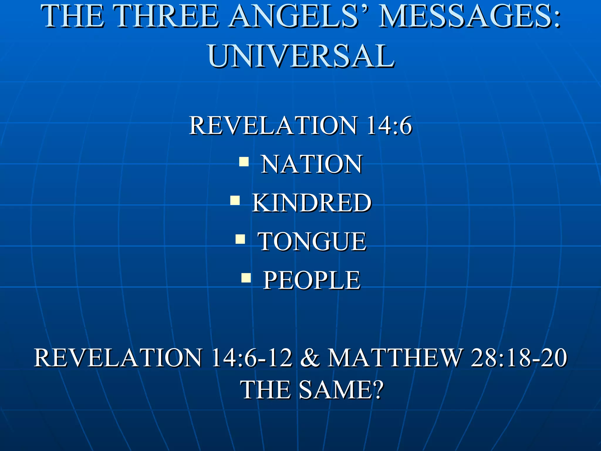THE THREE ANGELS’ MESSAGES:
        UNIVERSAL

          REVELATION 14:6
              NATION

             KINDRED

              TONGUE

              PEOPLE




REVELATION 14:6-12 & MATTHEW 28:18-20
             THE SAME?
 