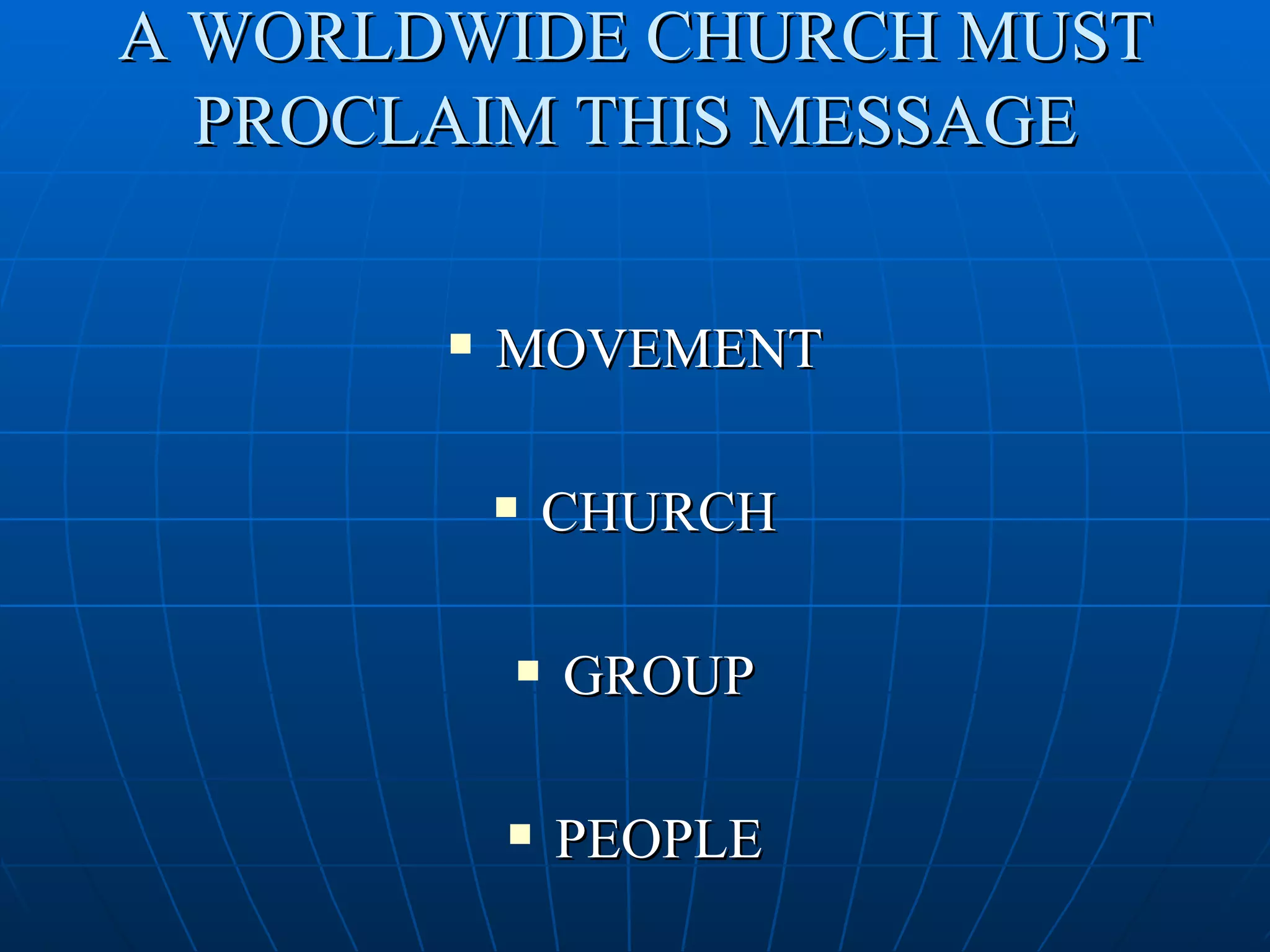 A WORLDWIDE CHURCH MUST
  PROCLAIM THIS MESSAGE


          MOVEMENT

              CHURCH

              GROUP

              PEOPLE
 