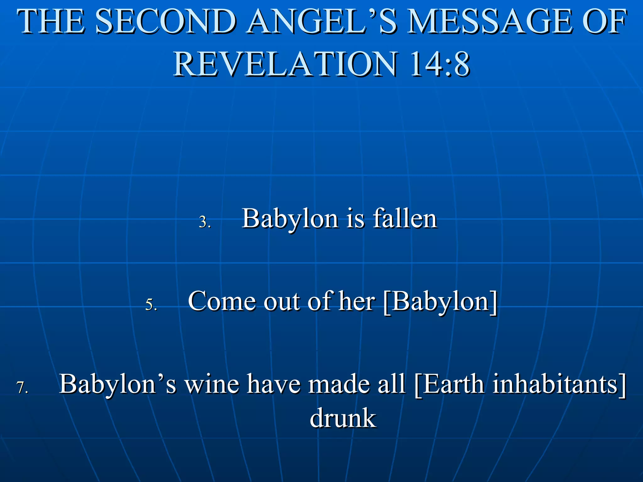 THE SECOND ANGEL’S MESSAGE OF
        REVELATION 14:8



                 3.   Babylon is fallen

            5.   Come out of her [Babylon]

7.   Babylon’s wine have made all [Earth inhabitants]
                         drunk
 