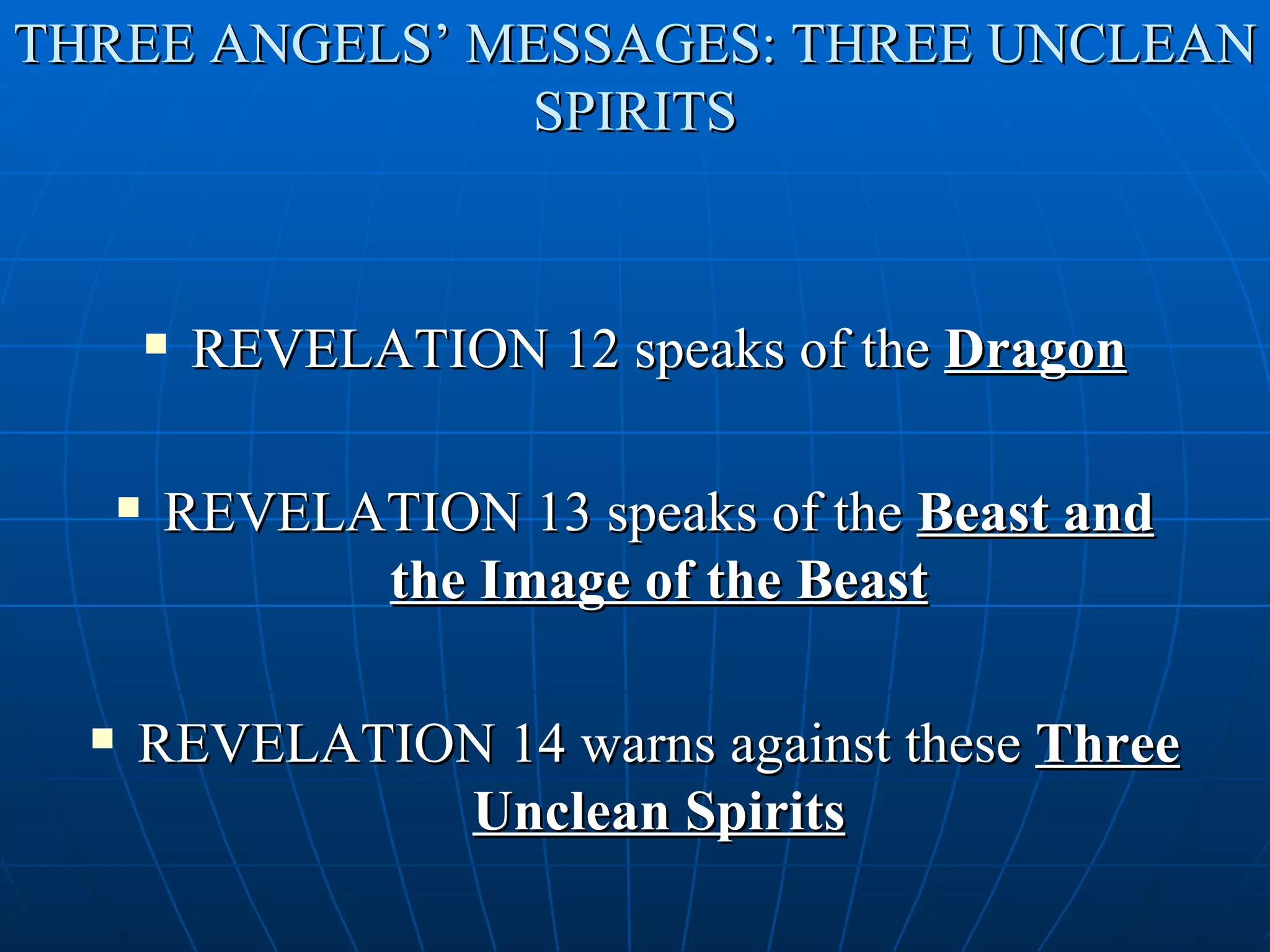 THREE ANGELS’ MESSAGES: THREE UNCLEAN
                SPIRITS



             REVELATION 12 speaks of the Dragon

         REVELATION 13 speaks of the Beast and
                the Image of the Beast

     REVELATION 14 warns against these Three
               Unclean Spirits
 