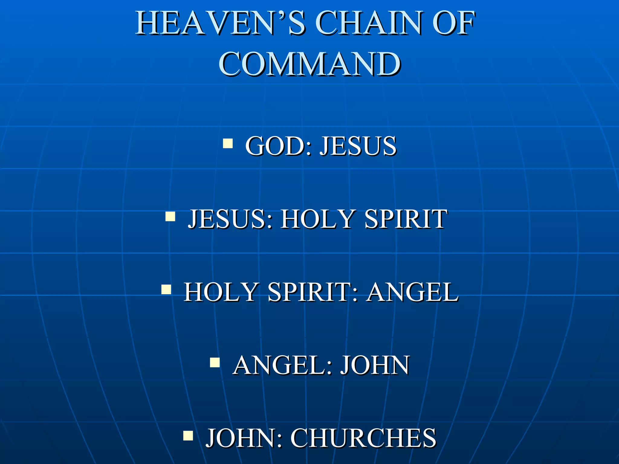 HEAVEN’S CHAIN OF
    COMMAND

                GOD: JESUS

    JESUS: HOLY SPIRIT

    HOLY SPIRIT: ANGEL

            ANGEL: JOHN

        JOHN: CHURCHES
 
