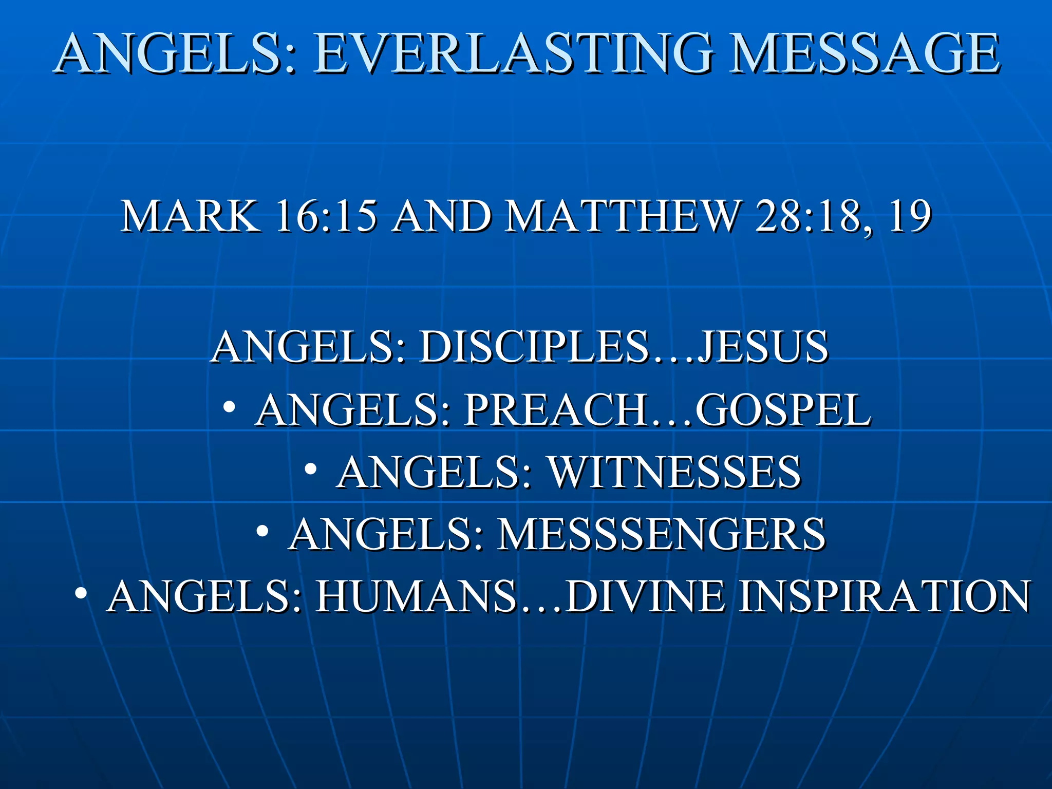 ANGELS: EVERLASTING MESSAGE

 MARK 16:15 AND MATTHEW 28:18, 19

     ANGELS: DISCIPLES…JESUS
     • ANGELS: PREACH…GOSPEL
         • ANGELS: WITNESSES
       • ANGELS: MESSSENGERS
• ANGELS: HUMANS…DIVINE INSPIRATION
 