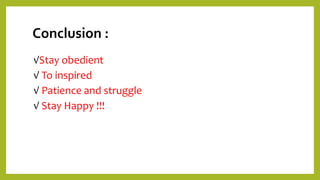 Conclusion :
√Stay obedient
√ To inspired
√ Patience and struggle
√ Stay Happy !!!
 