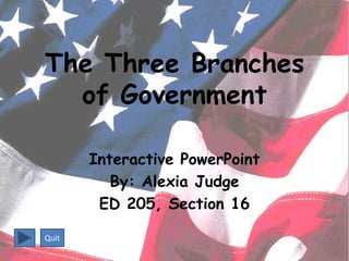 The Three Branches
  of Government

       Interactive PowerPoint
          By: Alexia Judge
        ED 205, Section 16

Quit
 