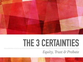 THE 3 CERTAINTIES
Equity, Trust & Probate
 