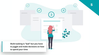 Multi-tasking is “bad” but you have
to juggle and make decisions on how
to spend your time
 