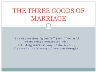 THE THREE GOODS OF
MARRIAGE
The expression "goods" (or "bona")
of marriage originated with

St. Augustine,

one of the leading
figures in the history of western thought.

 