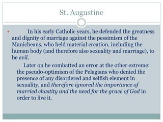 St. Augustine


In his early Catholic years, he defended the greatness
and dignity of marriage against the pessimism of t...
