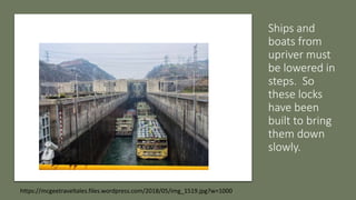 Ships and
boats from
upriver must
be lowered in
steps. So
these locks
have been
built to bring
them down
slowly.
https://mcgeetraveltales.files.wordpress.com/2018/05/img_1519.jpg?w=1000
 