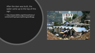 After the dam was built, the
water came up to the top of this
sign.
• http://www.ibiblio.org/chinesehistory/
contents/07spe/specrep01img/pic08.jpg
 