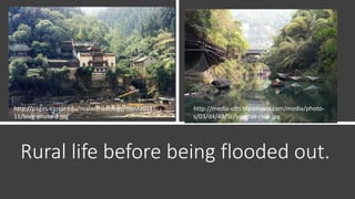 Rural life before being flooded out.
http://media-cdn.tripadvisor.com/media/photo-
s/03/d4/48/5c/yangtze-river.jpg
http://pages.vassar.edu/realarchaeology/files/2015/
11/blog-photo-2.jpg
 