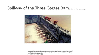 Spillway of the Three Gorges Dam. Courtesy of yangtzeriver.org
https://www.mtholyoke.edu/~lpohara/Pol%20116/Images/
yangtzeriverdam.jpg
 